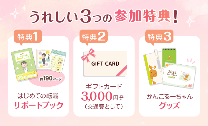 うれしい3つの参加特典！　特典1.はじめての転職サポートブック　特典2.ギフトカード3,000円分（交通費として）　特典3.かんごるーちゃんグッズ